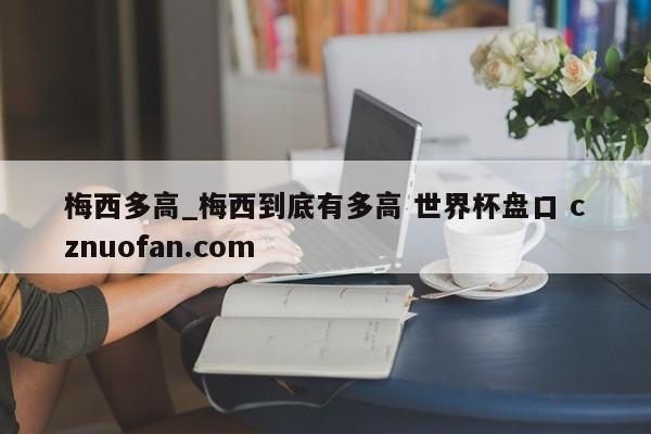 梅西多高_梅西到底有多高 世界杯盘口 cznuofan.com