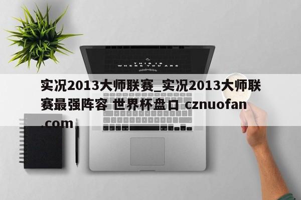 实况2013大师联赛_实况2013大师联赛最强阵容 世界杯盘口 cznuofan.com