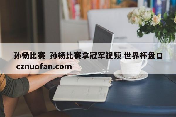 孙杨比赛_孙杨比赛拿冠军视频 世界杯盘口 cznuofan.com