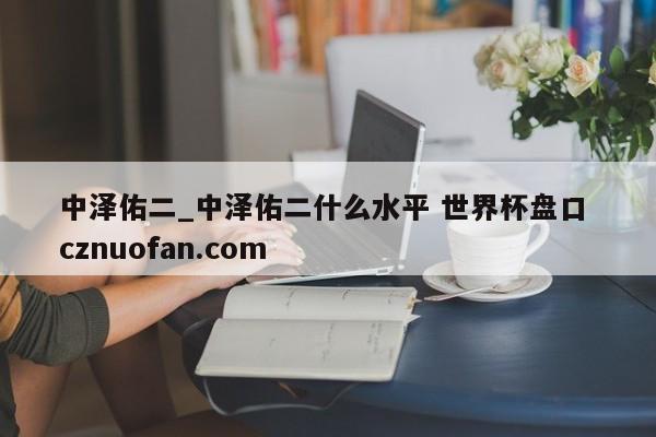 中泽佑二_中泽佑二什么水平 世界杯盘口 cznuofan.com