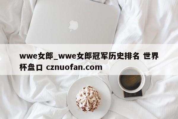 wwe女郎_wwe女郎冠军历史排名 世界杯盘口 cznuofan.com