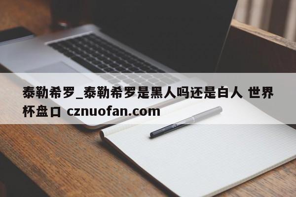 泰勒希罗_泰勒希罗是黑人吗还是白人 世界杯盘口 cznuofan.com