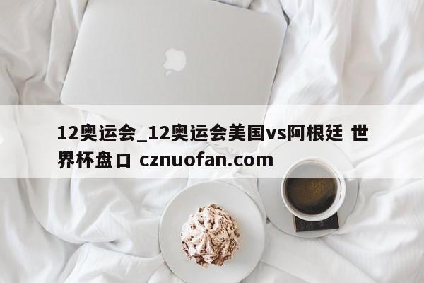 12奥运会_12奥运会美国vs阿根廷 世界杯盘口 cznuofan.com