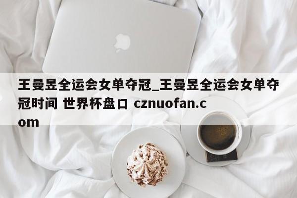 王曼昱全运会女单夺冠_王曼昱全运会女单夺冠时间 世界杯盘口 cznuofan.com