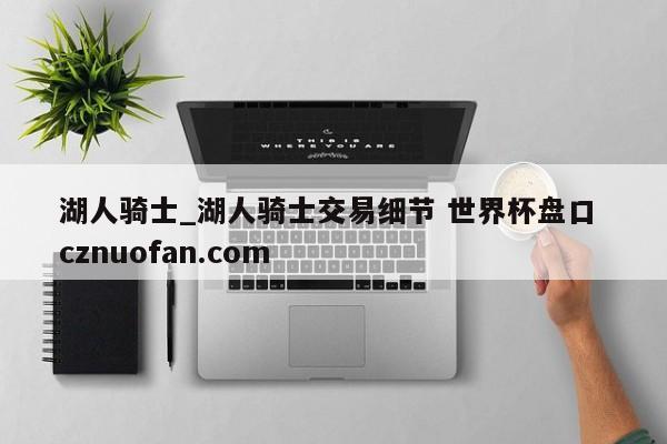 湖人骑士_湖人骑士交易细节 世界杯盘口 cznuofan.com