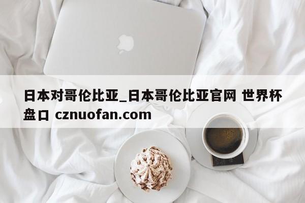 日本对哥伦比亚_日本哥伦比亚官网 世界杯盘口 cznuofan.com