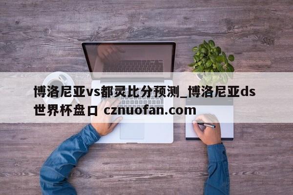 博洛尼亚vs都灵比分预测_博洛尼亚ds 世界杯盘口 cznuofan.com