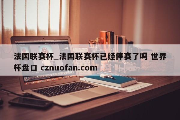 法国联赛杯_法国联赛杯已经停赛了吗 世界杯盘口 cznuofan.com