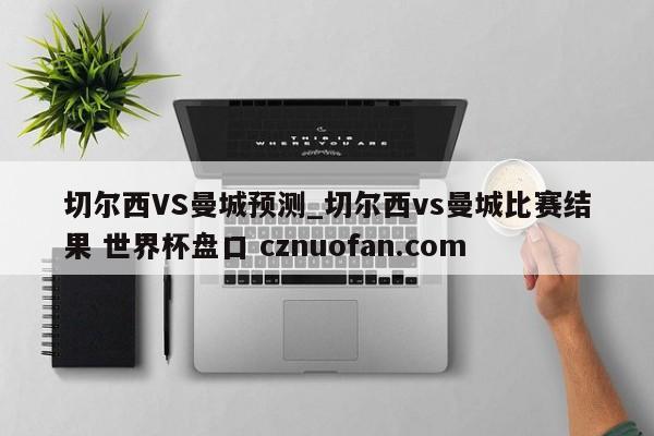 切尔西VS曼城预测_切尔西vs曼城比赛结果 世界杯盘口 cznuofan.com