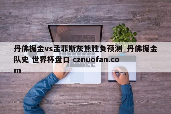 丹佛掘金vs孟菲斯灰熊胜负预测_丹佛掘金队史 世界杯盘口 cznuofan.com