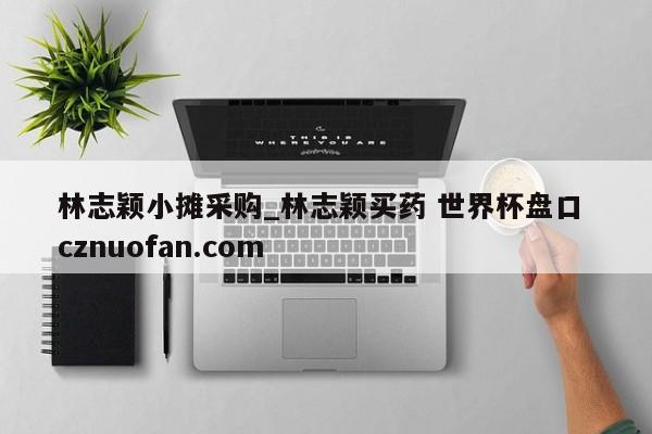 林志颖小摊采购_林志颖买药 世界杯盘口 cznuofan.com