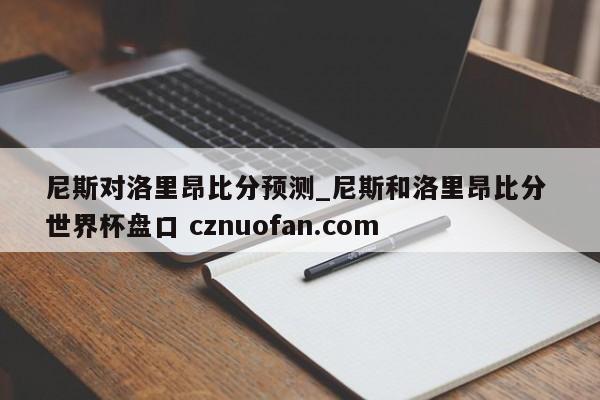 尼斯对洛里昂比分预测_尼斯和洛里昂比分 世界杯盘口 cznuofan.com