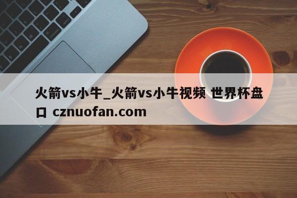 火箭vs小牛_火箭vs小牛视频 世界杯盘口 cznuofan.com