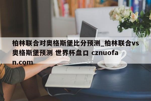 柏林联合对奥格斯堡比分预测_柏林联合vs奥格斯堡预测 世界杯盘口 cznuofan.com
