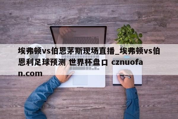 埃弗顿vs伯恩茅斯现场直播_埃弗顿vs伯恩利足球预测 世界杯盘口 cznuofan.com