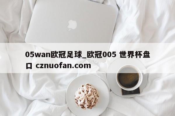 05wan欧冠足球_欧冠005 世界杯盘口 cznuofan.com