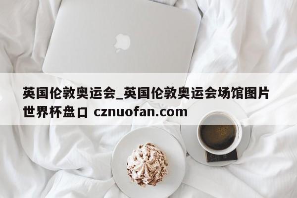 英国伦敦奥运会_英国伦敦奥运会场馆图片 世界杯盘口 cznuofan.com
