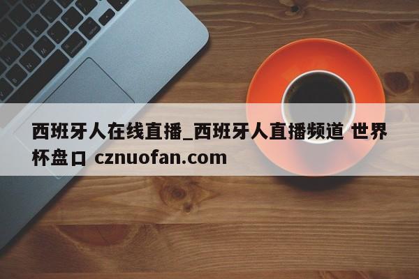 西班牙人在线直播_西班牙人直播频道 世界杯盘口 cznuofan.com