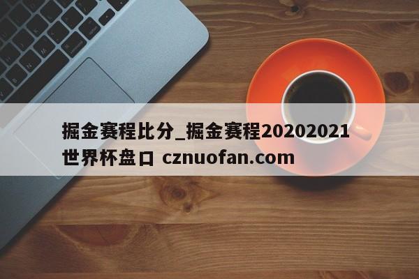 掘金赛程比分_掘金赛程20202021 世界杯盘口 cznuofan.com