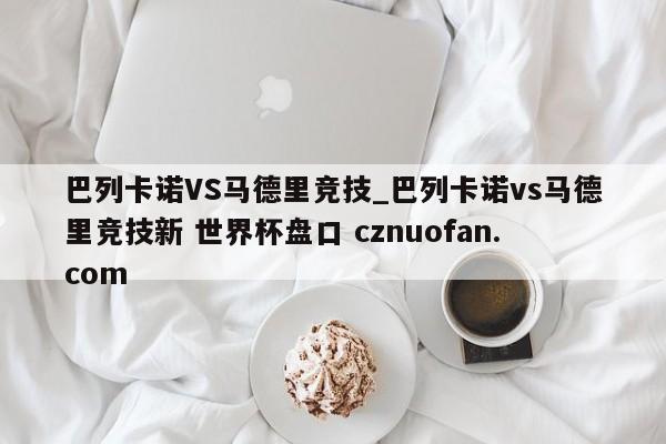 巴列卡诺VS马德里竞技_巴列卡诺vs马德里竞技新 世界杯盘口 cznuofan.com