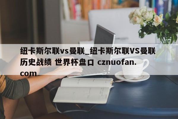 纽卡斯尔联vs曼联_纽卡斯尔联VS曼联 历史战绩 世界杯盘口 cznuofan.com