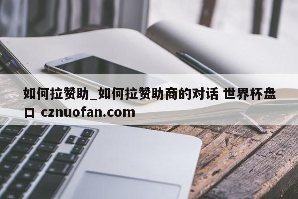 如何拉赞助_如何拉赞助商的对话 世界杯盘口 cznuofan.com