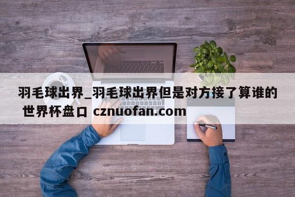 羽毛球出界_羽毛球出界但是对方接了算谁的 世界杯盘口 cznuofan.com
