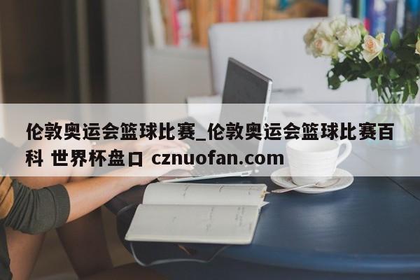 伦敦奥运会篮球比赛_伦敦奥运会篮球比赛百科 世界杯盘口 cznuofan.com