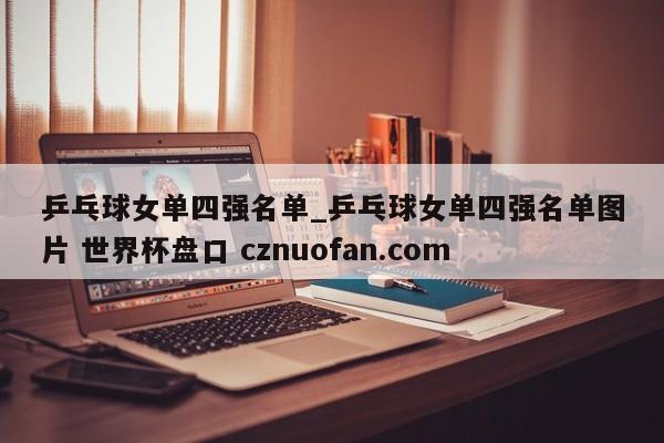 乒乓球女单四强名单_乒乓球女单四强名单图片 世界杯盘口 cznuofan.com