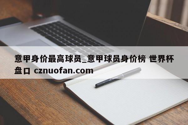 意甲身价最高球员_意甲球员身价榜 世界杯盘口 cznuofan.com