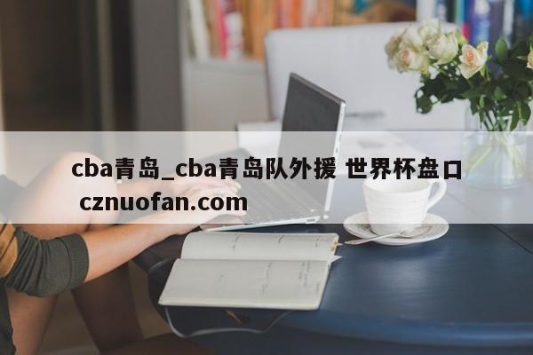 cba青岛_cba青岛队外援 世界杯盘口 cznuofan.com