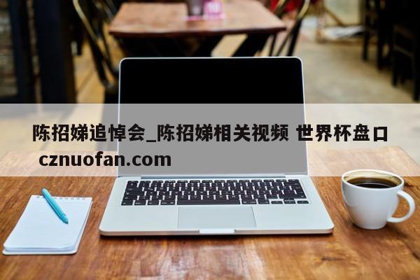 陈招娣追悼会_陈招娣相关视频 世界杯盘口 cznuofan.com