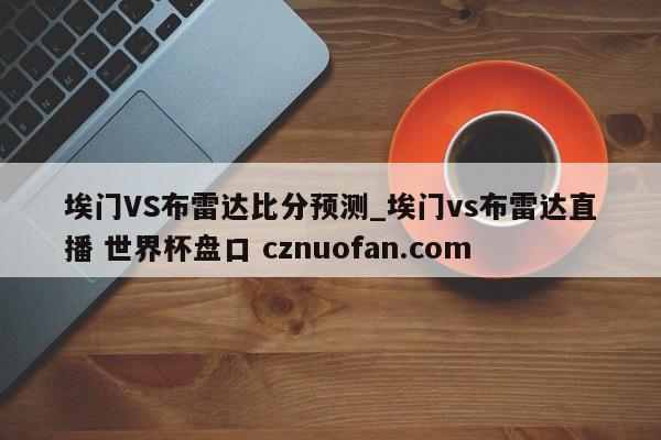 埃门VS布雷达比分预测_埃门vs布雷达直播 世界杯盘口 cznuofan.com