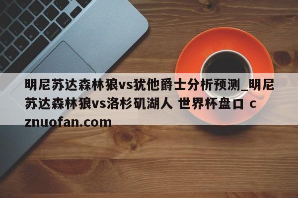 明尼苏达森林狼vs犹他爵士分析预测_明尼苏达森林狼vs洛杉矶湖人 世界杯盘口 cznuofan.com