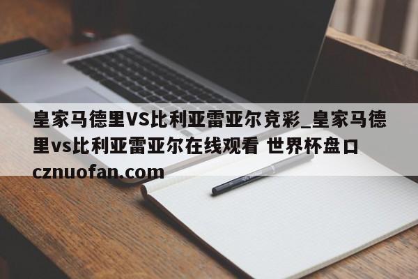 皇家马德里VS比利亚雷亚尔竞彩_皇家马德里vs比利亚雷亚尔在线观看 世界杯盘口 cznuofan.com