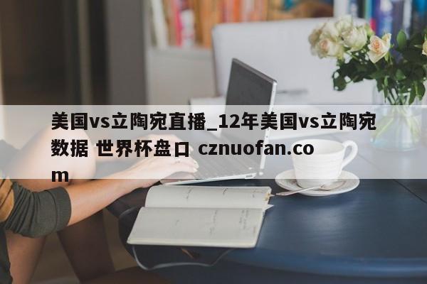 美国vs立陶宛直播_12年美国vs立陶宛数据 世界杯盘口 cznuofan.com