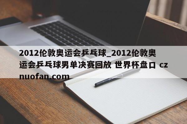 2012伦敦奥运会乒乓球_2012伦敦奥运会乒乓球男单决赛回放 世界杯盘口 cznuofan.com