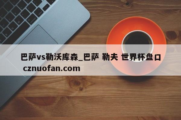 巴萨vs勒沃库森_巴萨 勒夫 世界杯盘口 cznuofan.com